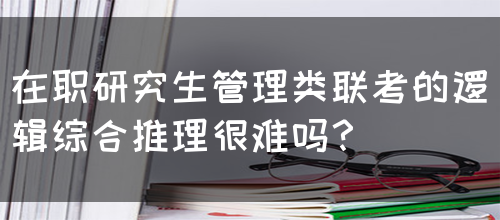 在职研究生管理类联考的逻辑综合推理很难吗？