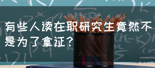 有些人读在职研究生竟然不是为了拿证？(图1)