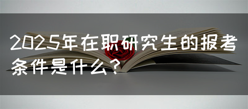 2025年在职研究生的报考条件是什么？