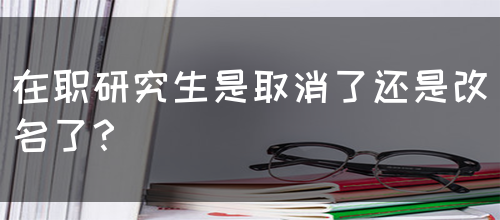 在职研究生是取消了还是改名了？