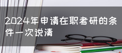 2024年申请在职考研的条件一次说清(图1)