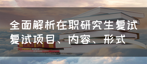 全面解析在职研究生复试（复试项目、内容、形式）