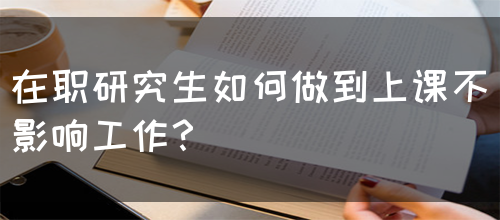 在职研究生如何做到上课不影响工作？