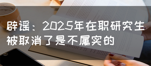 辟谣：2025年在职研究生被取消了是不属实的(图1)