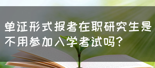 单证形式报考在职研究生是不用参加入学考试吗？