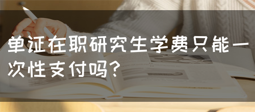 单证在职研究生学费只能一次性支付吗？