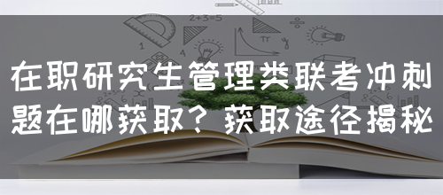 在职研究生管理类联考冲刺题在哪获取？获取途径揭秘