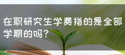 在职研究生学费指的是全部学期的吗？