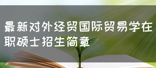 最新对外经贸国际贸易学在职硕士招生简章(图1)