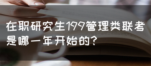 在职研究生199管理类联考是哪一年开始的？