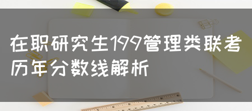 在职研究生199管理类联考历年分数线解析