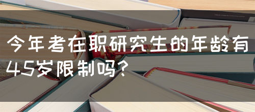 今年考在职研究生的年龄有45岁限制吗？