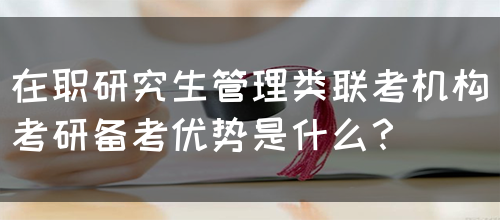 在职研究生管理类联考机构考研备考优势是什么？