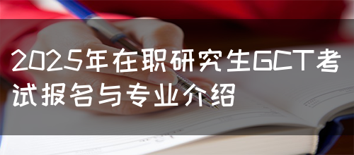 2025年在职研究生GCT考试报名与专业介绍