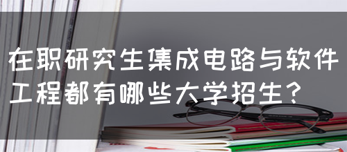 在职研究生集成电路与软件工程都有哪些大学招生？