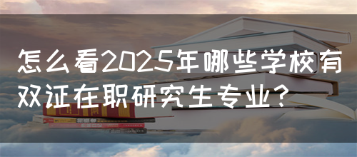 怎么看2025年哪些学校有双证在职研究生专业？