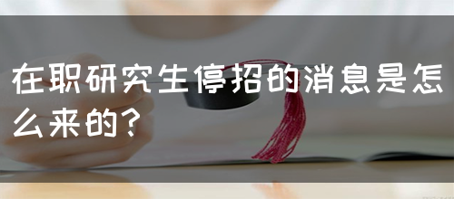 在职研究生停招的消息是怎么来的？