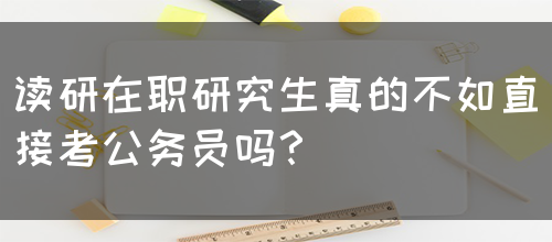 读研在职研究生真的不如直接考公务员吗？