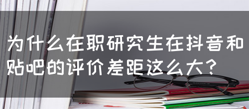 为什么在职研究生在抖音和贴吧的评价差距这么大？