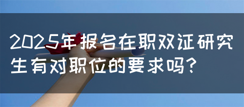 2025年报名在职双证研究生有对职位的要求吗？