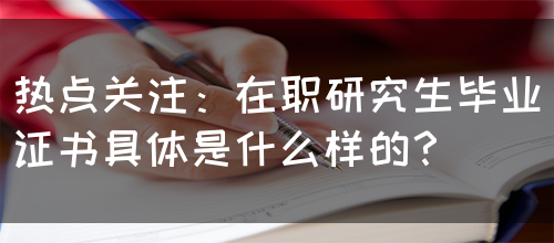 热点关注：在职研究生毕业证书具体是什么样的？