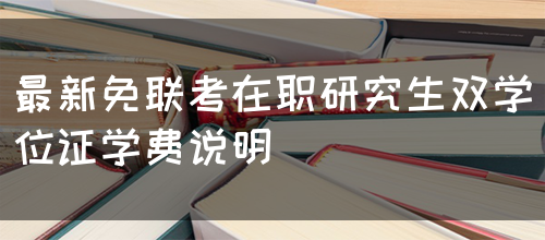 最新免联考在职研究生双学位证学费说明