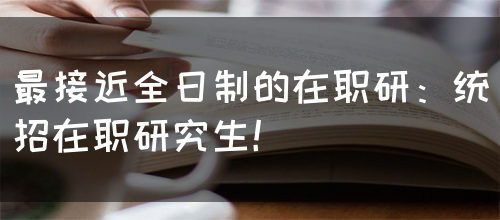 最接近全日制的在职研：统招在职研究生！