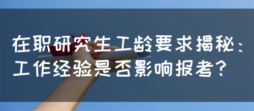 在职研究生工龄要求揭秘：工作经验是否影响报考？