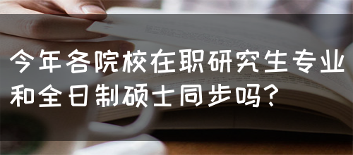 今年各院校在职研究生专业和全日制硕士同步吗？