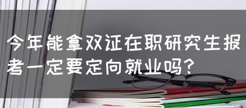 今年能拿双证在职研究生报考一定要定向就业吗？