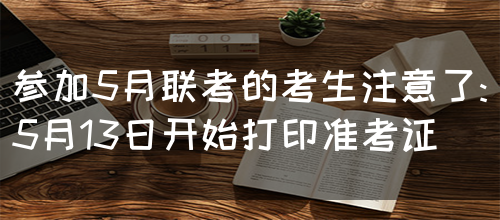 参加5月联考的考生注意了:5月13日开始打印准考证