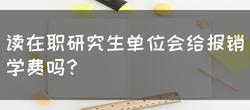 读在职研究生单位会给报销学费吗？