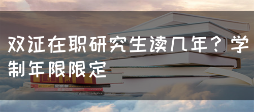 双证在职研究生读几年？学制年限限定