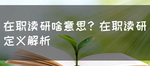 在职读研啥意思？在职读研定义解析