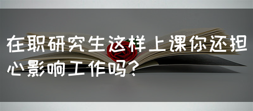 在职研究生这样上课你还担心影响工作吗？