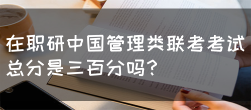 在职研中国管理类联考考试总分是三百分吗？