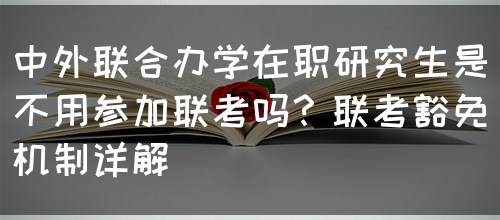 中外联合办学在职研究生是不用参加联考吗？联考豁免机制详解