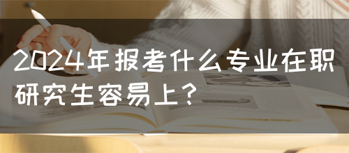 2024年报考什么专业在职研究生容易上？