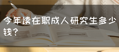 今年读在职成人研究生多少钱？