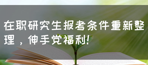 在职研究生报考条件重新整理，伸手党福利！