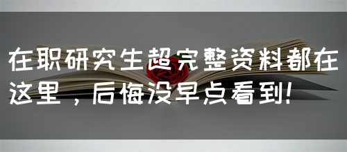 在职研究生超完整资料都在这里，后悔没早点看到！