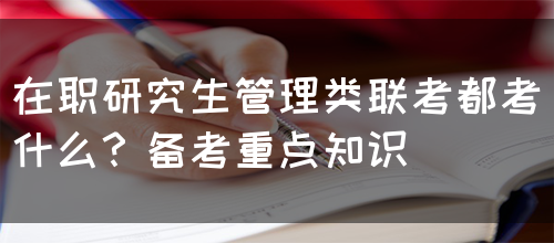 在职研究生管理类联考都考什么？备考重点知识