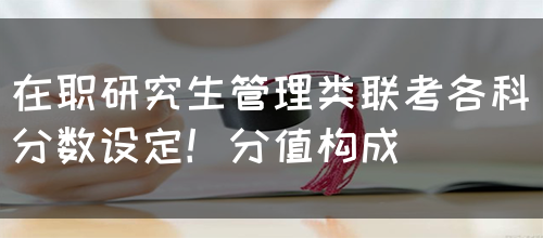 在职研究生管理类联考各科分数设定！分值构成