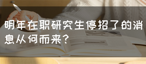 明年在职研究生停招了的消息从何而来？