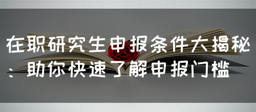 在职研究生申报条件大揭秘：助你快速了解申报门槛