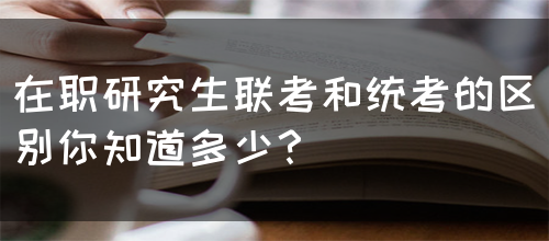 在职研究生联考和统考的区别你知道多少？