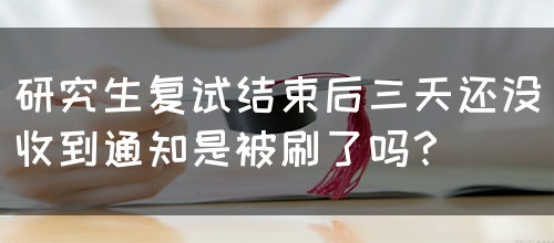 研究生复试结束后三天还没收到通知是被刷了吗？