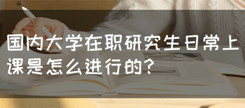 国内大学在职研究生日常上课是怎么进行的？