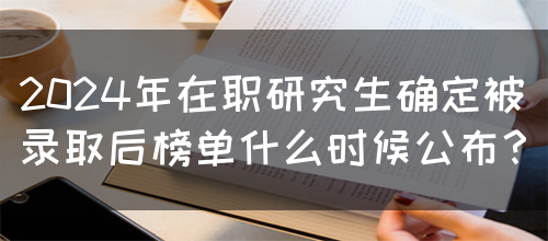 2024年在职研究生确定被录取后榜单什么时候公布？