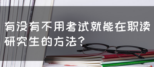 有没有不用考试就能在职读研究生的方法？